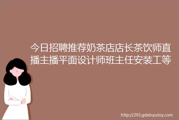 今日招聘推荐奶茶店店长茶饮师直播主播平面设计师班主任安装工等