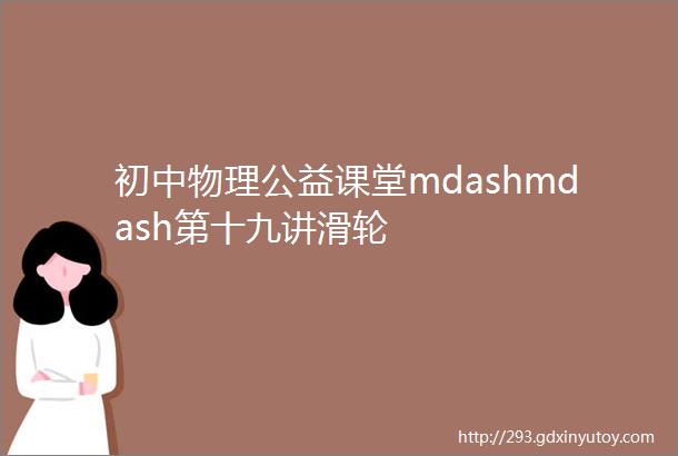 初中物理公益课堂mdashmdash第十九讲滑轮