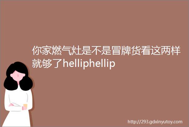 你家燃气灶是不是冒牌货看这两样就够了helliphellip