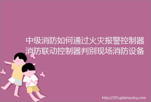 中级消防如何通过火灾报警控制器消防联动控制器判别现场消防设备工作状态