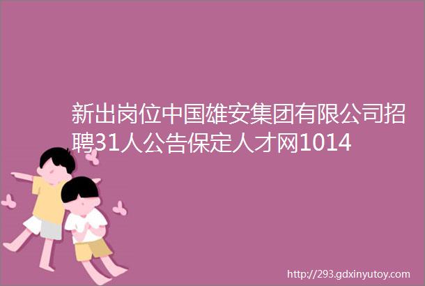 新出岗位中国雄安集团有限公司招聘31人公告保定人才网1014招聘信息汇总1