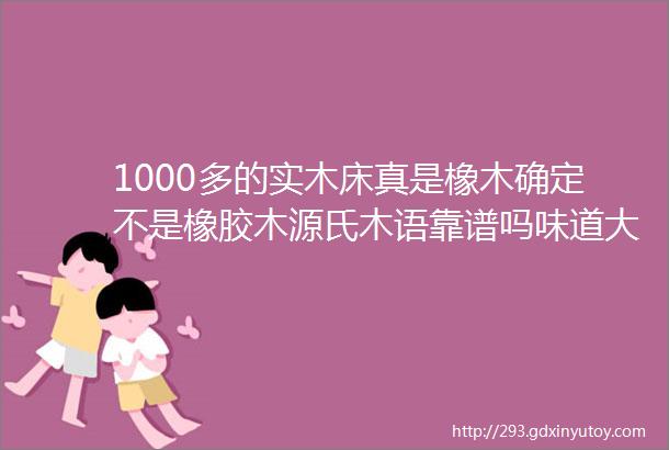 1000多的实木床真是橡木确定不是橡胶木源氏木语靠谱吗味道大咋回事附实木家具的10个知识点2021装修日记16