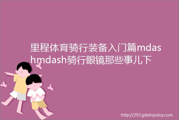 里程体育骑行装备入门篇mdashmdash骑行眼镜那些事儿下