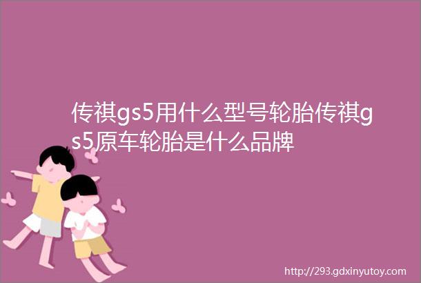 传祺gs5用什么型号轮胎传祺gs5原车轮胎是什么品牌