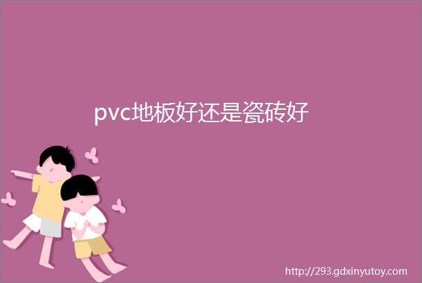 pvc地板好还是瓷砖好