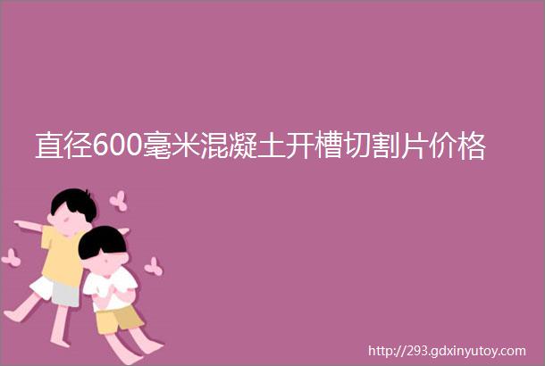 直径600毫米混凝土开槽切割片价格