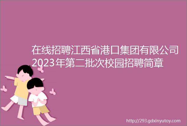 在线招聘江西省港口集团有限公司2023年第二批次校园招聘简章