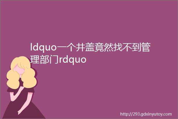 ldquo一个井盖竟然找不到管理部门rdquo