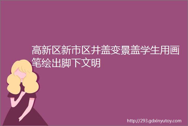 高新区新市区井盖变景盖学生用画笔绘出脚下文明