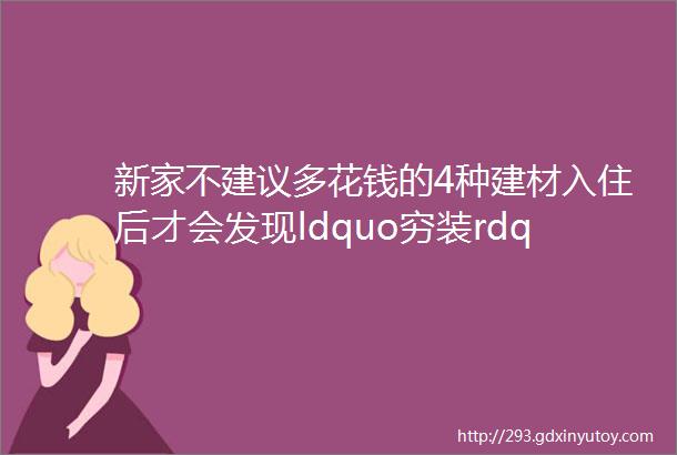 新家不建议多花钱的4种建材入住后才会发现ldquo穷装rdquo反而更实用