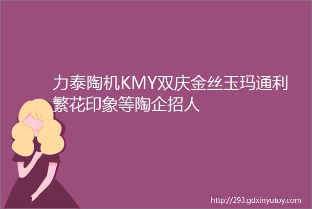 力泰陶机KMY双庆金丝玉玛通利繁花印象等陶企招人