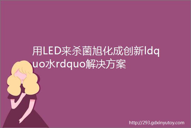 用LED来杀菌旭化成创新ldquo水rdquo解决方案