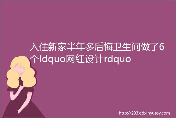 入住新家半年多后悔卫生间做了6个ldquo网红设计rdquo费钱又不实用