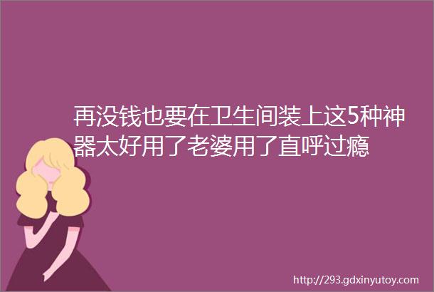 再没钱也要在卫生间装上这5种神器太好用了老婆用了直呼过瘾