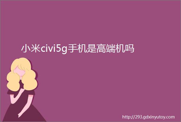 小米civi5g手机是高端机吗