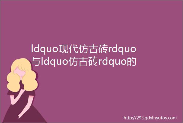 ldquo现代仿古砖rdquo与ldquo仿古砖rdquo的区别有几个人知道