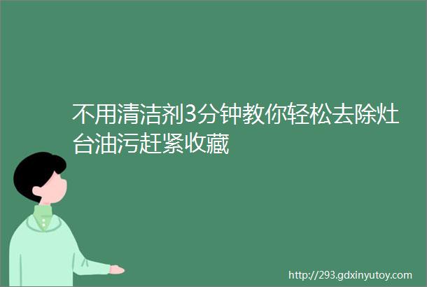 不用清洁剂3分钟教你轻松去除灶台油污赶紧收藏