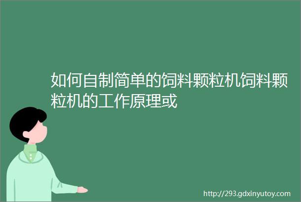 如何自制简单的饲料颗粒机饲料颗粒机的工作原理或