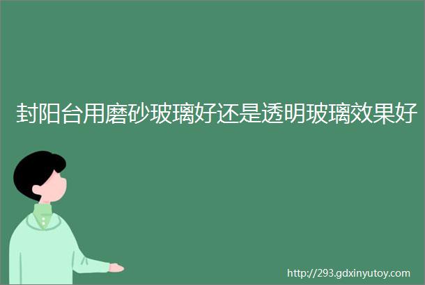 封阳台用磨砂玻璃好还是透明玻璃效果好