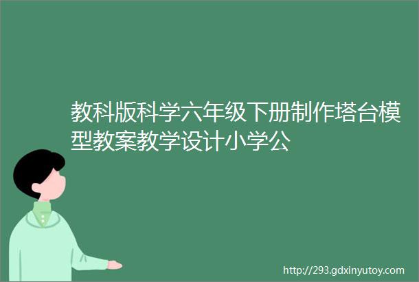 教科版科学六年级下册制作塔台模型教案教学设计小学公