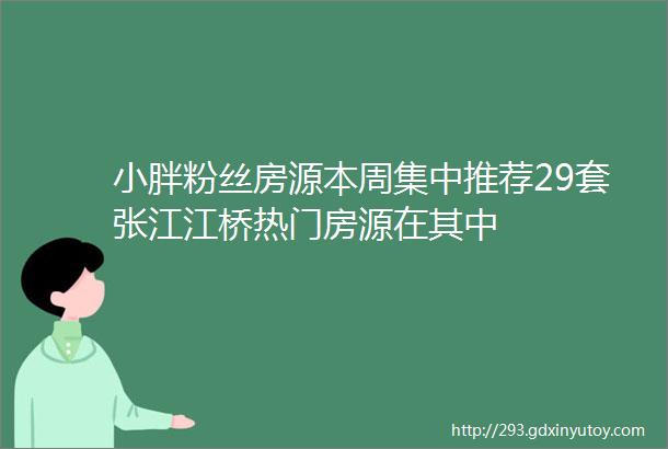 小胖粉丝房源本周集中推荐29套张江江桥热门房源在其中