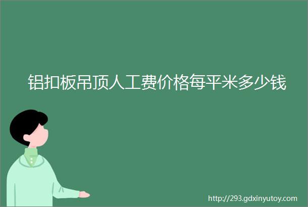 铝扣板吊顶人工费价格每平米多少钱