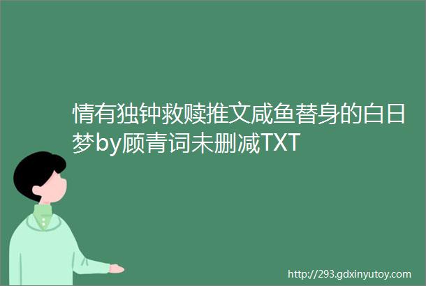 情有独钟救赎推文咸鱼替身的白日梦by顾青词未删减TXT