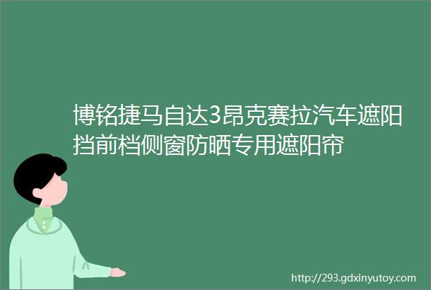 博铭捷马自达3昂克赛拉汽车遮阳挡前档侧窗防晒专用遮阳帘