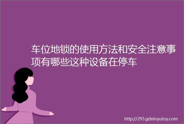 车位地锁的使用方法和安全注意事项有哪些这种设备在停车