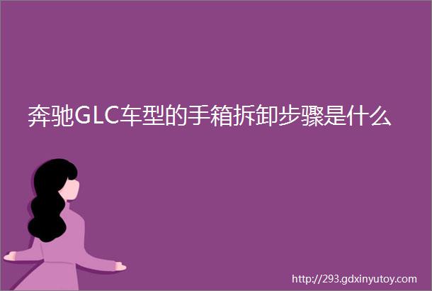 奔驰GLC车型的手箱拆卸步骤是什么