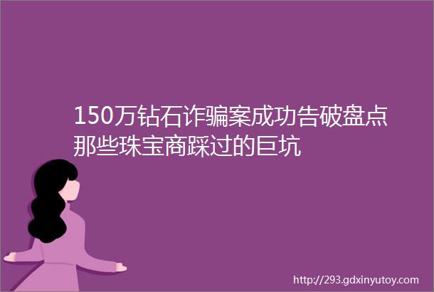 150万钻石诈骗案成功告破盘点那些珠宝商踩过的巨坑