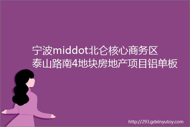 宁波middot北仑核心商务区泰山路南4地块房地产项目铝单板加工采购招标公告