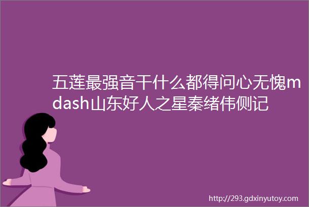 五莲最强音干什么都得问心无愧mdash山东好人之星秦绪伟侧记