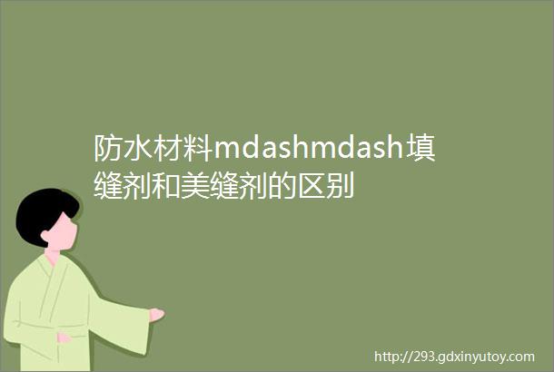 防水材料mdashmdash填缝剂和美缝剂的区别