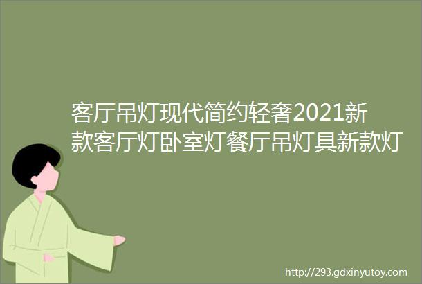 客厅吊灯现代简约轻奢2021新款客厅灯卧室灯餐厅吊灯具新款灯具