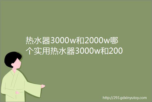 热水器3000w和2000w哪个实用热水器3000w和2000w介绍详