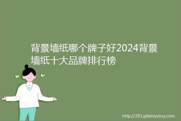 背景墙纸哪个牌子好2024背景墙纸十大品牌排行榜