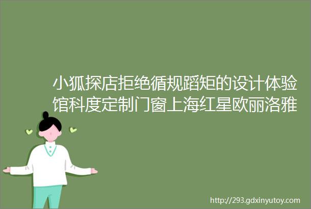 小狐探店拒绝循规蹈矩的设计体验馆科度定制门窗上海红星欧丽洛雅店