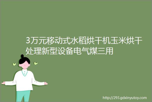 3万元移动式水稻烘干机玉米烘干处理新型设备电气煤三用