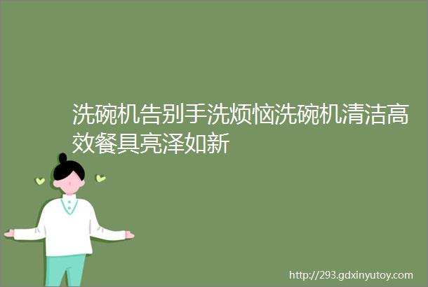 洗碗机告别手洗烦恼洗碗机清洁高效餐具亮泽如新