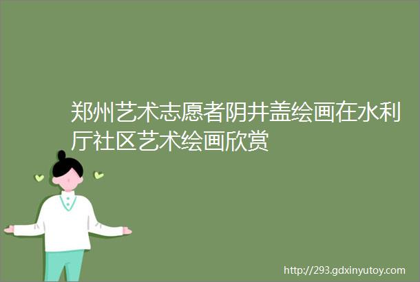 郑州艺术志愿者阴井盖绘画在水利厅社区艺术绘画欣赏