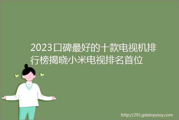 2023口碑最好的十款电视机排行榜揭晓小米电视排名首位