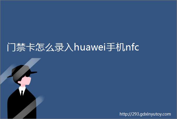 门禁卡怎么录入huawei手机nfc