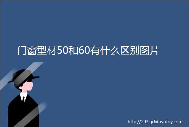 门窗型材50和60有什么区别图片