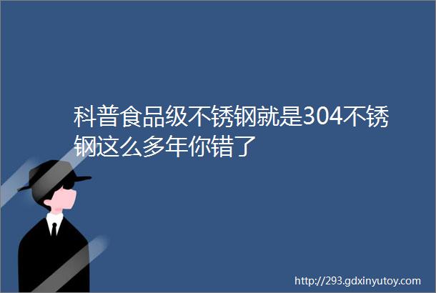 科普食品级不锈钢就是304不锈钢这么多年你错了