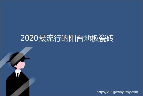 2020最流行的阳台地板瓷砖