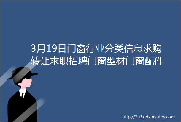 3月19日门窗行业分类信息求购转让求职招聘门窗型材门窗配件