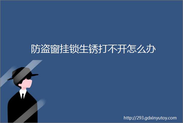 防盗窗挂锁生锈打不开怎么办