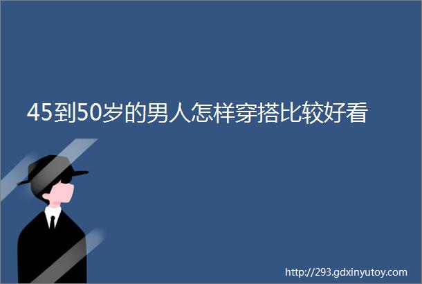 45到50岁的男人怎样穿搭比较好看