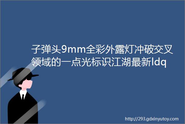 子弹头9mm全彩外露灯冲破交叉领域的一点光标识江湖最新ldquo宝藏光源rdquo傲然出世